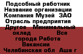 Подсобный работник › Название организации ­ Компания Музей, ЗАО › Отрасль предприятия ­ Другое › Минимальный оклад ­ 25 000 - Все города Работа » Вакансии   . Челябинская обл.,Аша г.